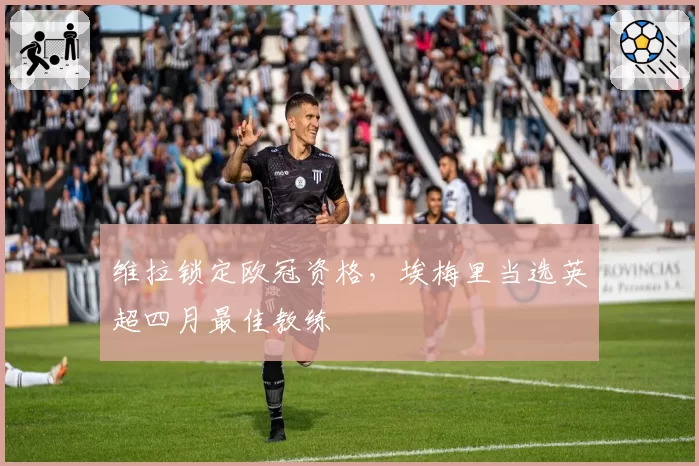 维拉锁定欧冠资格，埃梅里当选英超四月最佳教练