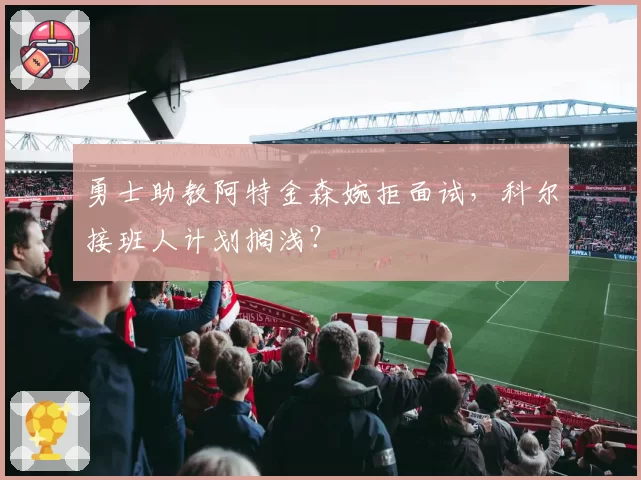 勇士助教阿特金森婉拒面试，科尔接班人计划搁浅？