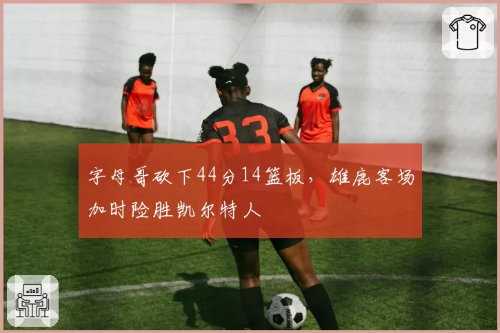 字母哥砍下44分14篮板，雄鹿客场加时险胜凯尔特人