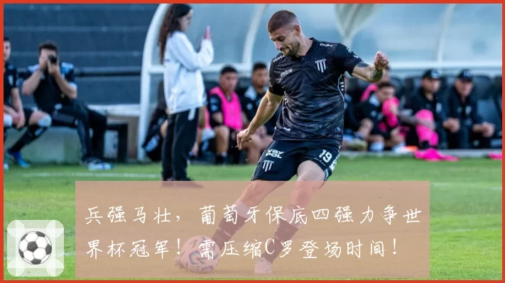 兵强马壮，葡萄牙保底四强力争世界杯冠军！需压缩C罗登场时间！