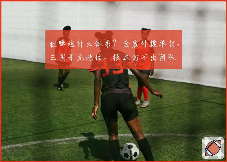 杜锋这什么体系？全靠外援单打，三国手无地位，根本打不出团队