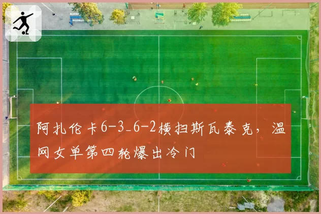 阿扎伦卡6-3_6-2横扫斯瓦泰克,温网女单第四轮爆出冷门