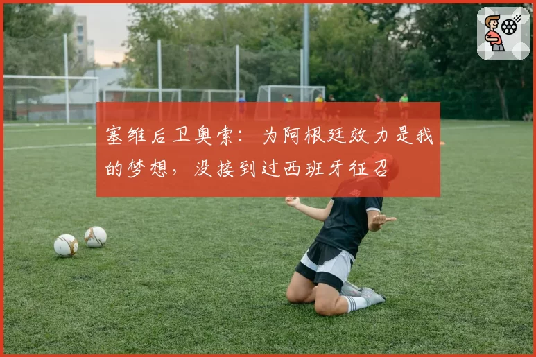 塞维后卫奥索：为阿根廷效力是我的梦想，没接到过西班牙征召