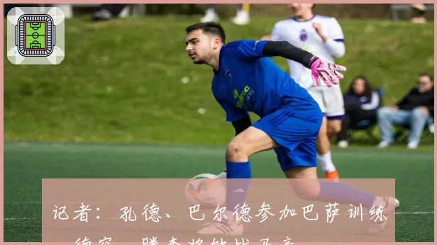 记者：孔德、巴尔德参加巴萨训练，德容、滕森将缺战马竞