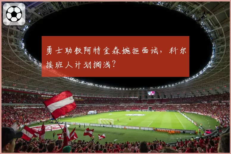 勇士助教阿特金森婉拒面试，科尔接班人计划搁浅？