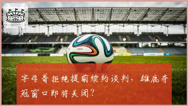 字母哥拒绝提前续约谈判，雄鹿夺冠窗口即将关闭？
