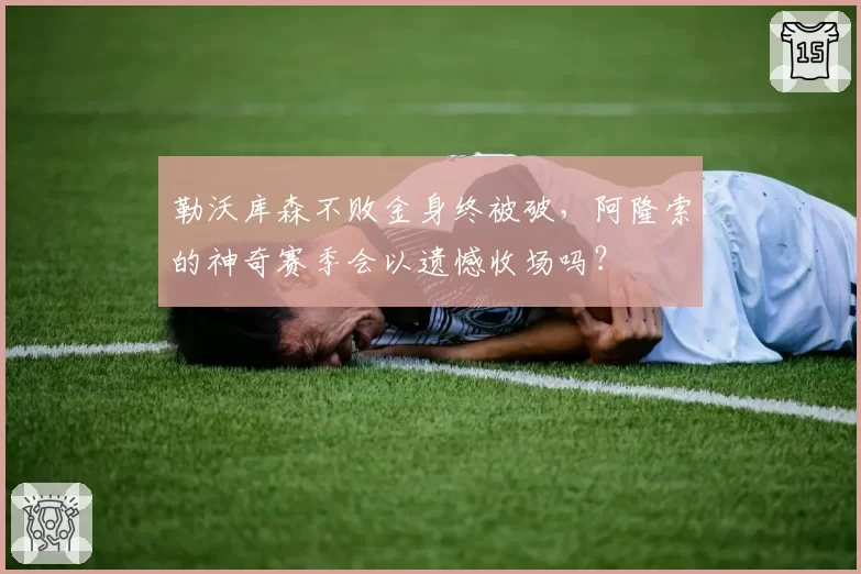 勒沃库森不败金身终被破,阿隆索的神奇赛季会以遗憾收场吗?