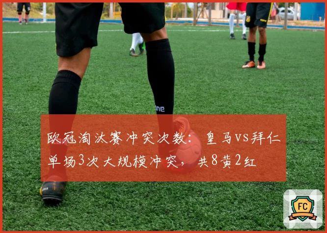 欧冠淘汰赛冲突次数:皇马vs拜仁单场3次大规模冲突,共8黄2红