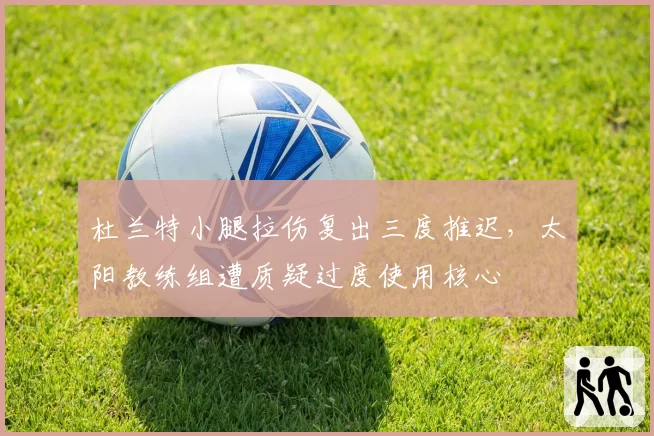 杜兰特小腿拉伤复出三度推迟,太阳教练组遭质疑过度使用核心