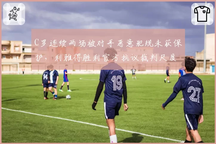 C罗连续两场被对手恶意犯规未获保护，利雅得胜利官方抗议裁判尺度