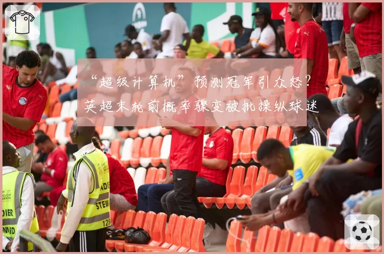“超级计算机”预测冠军引众怒？英超末轮前概率骤变被批操纵球迷心态