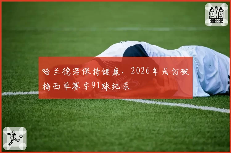 哈兰德若保持健康，2026年或打破梅西单赛季91球纪录
