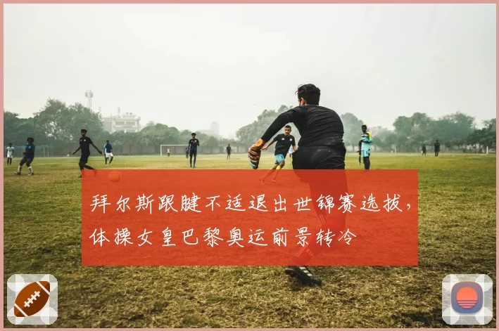 拜尔斯跟腱不适退出世锦赛选拔,体操女皇巴黎奥运前景转冷