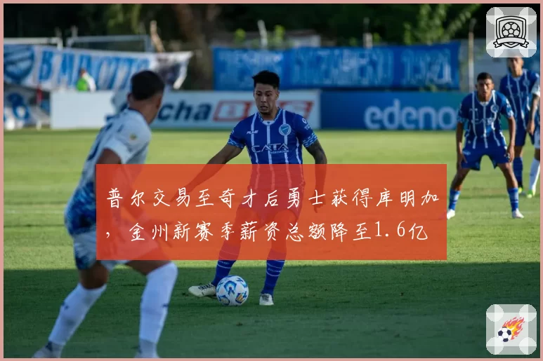 普尔交易至奇才后勇士获得库明加,金州新赛季薪资总额降至1.6亿