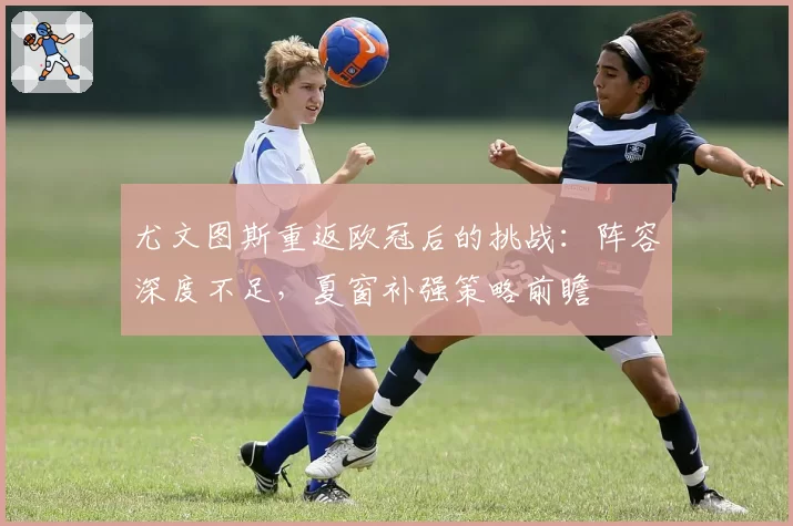 尤文图斯重返欧冠后的挑战：阵容深度不足，夏窗补强策略前瞻