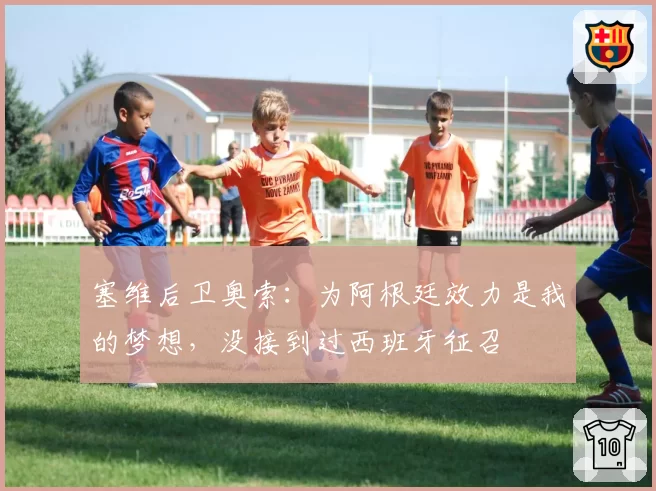 塞维后卫奥索：为阿根廷效力是我的梦想，没接到过西班牙征召