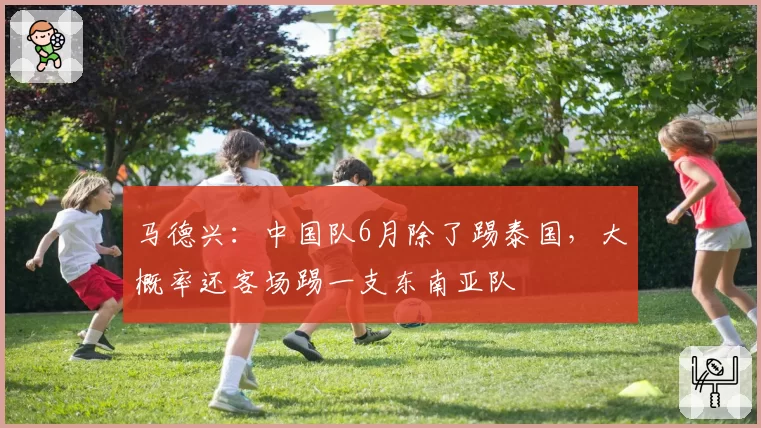 马德兴：中国队6月除了踢泰国，大概率还客场踢一支东南亚队