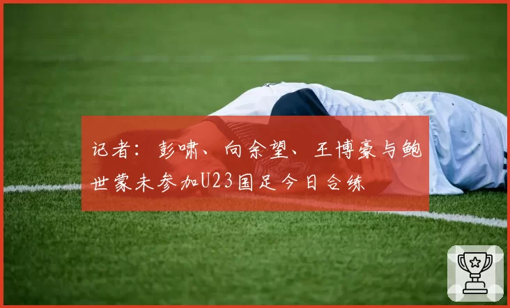 记者：彭啸、向余望、王博豪与鲍世蒙未参加U23国足今日合练