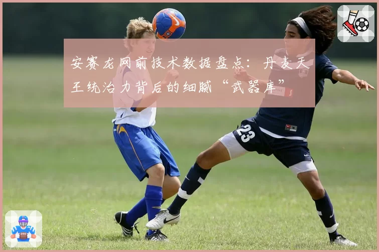 安赛龙网前技术数据盘点：丹麦天王统治力背后的细腻“武器库”