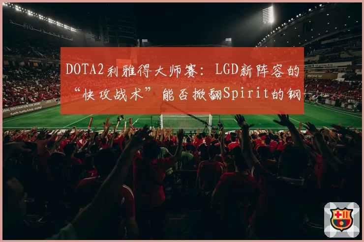 DOTA2利雅得大师赛:LGD新阵容的“快攻战术”能否掀翻Spirit的钢铁防线