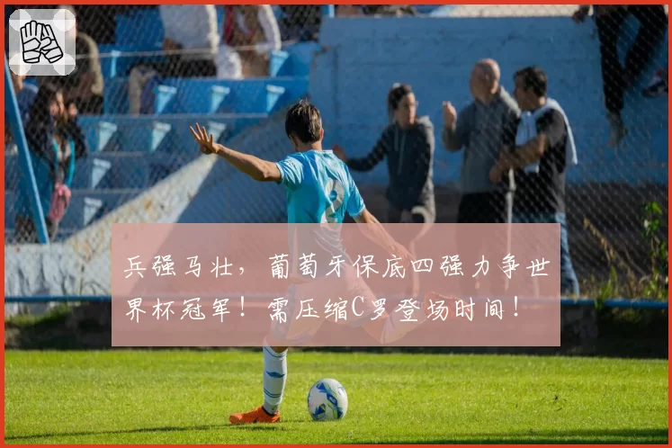 兵强马壮，葡萄牙保底四强力争世界杯冠军！需压缩C罗登场时间！