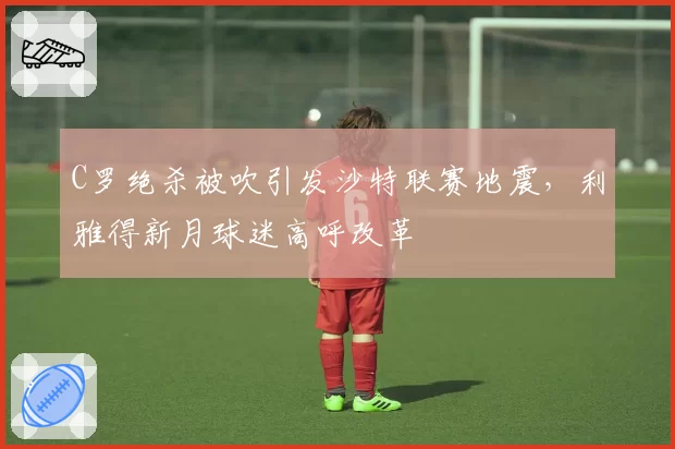 C罗绝杀被吹引发沙特联赛地震,利雅得新月球迷高呼改革