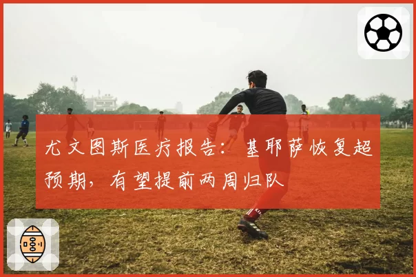 尤文图斯医疗报告:基耶萨恢复超预期,有望提前两周归队