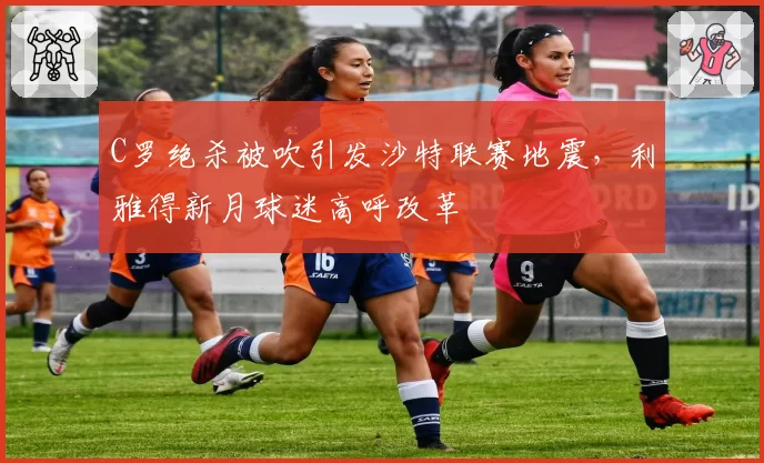 C罗绝杀被吹引发沙特联赛地震,利雅得新月球迷高呼改革