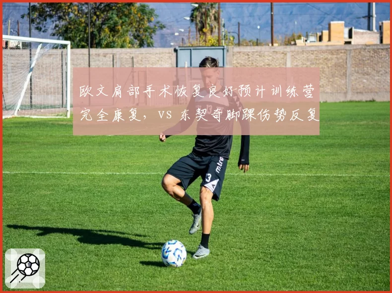 欧文肩部手术恢复良好预计训练营完全康复,vs 东契奇脚踝伤势反复存疑