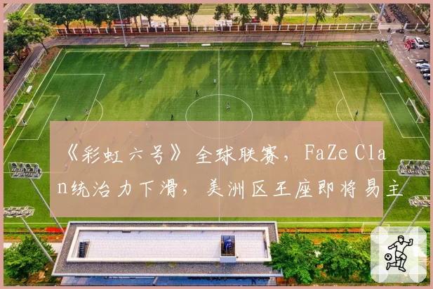 《彩虹六号》全球联赛,FaZe Clan统治力下滑,美洲区王座即将易主?