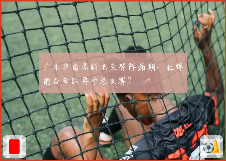 广东华南虎新老交替阵痛期，杜锋能否率队再冲总决赛？