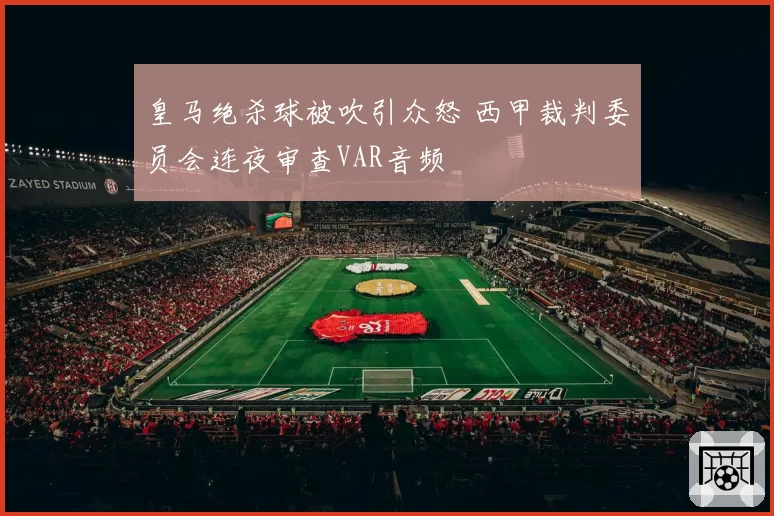 皇马绝杀球被吹引众怒 西甲裁判委员会连夜审查VAR音频