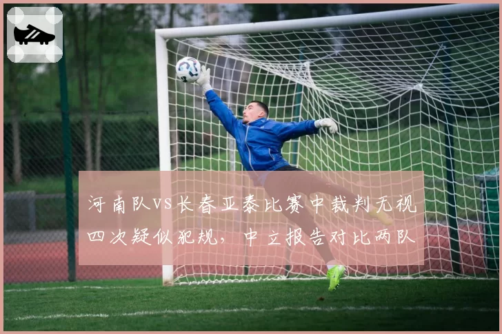 河南队vs长春亚泰比赛中裁判无视四次疑似犯规，中立报告对比两队受误判次数谁更冤？