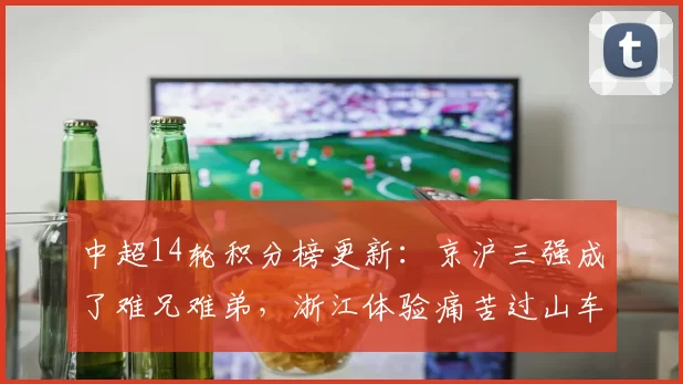 中超14轮积分榜更新：京沪三强成了难兄难弟，浙江体验痛苦过山车
