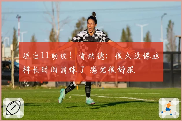 送出11助攻！肯纳德：很久没像这样长时间持球了 感觉很舒服