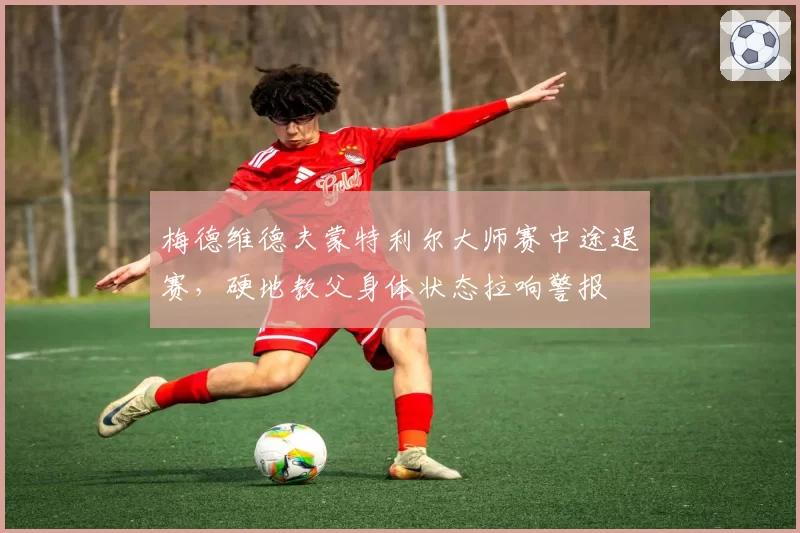 梅德维德夫蒙特利尔大师赛中途退赛，硬地教父身体状态拉响警报