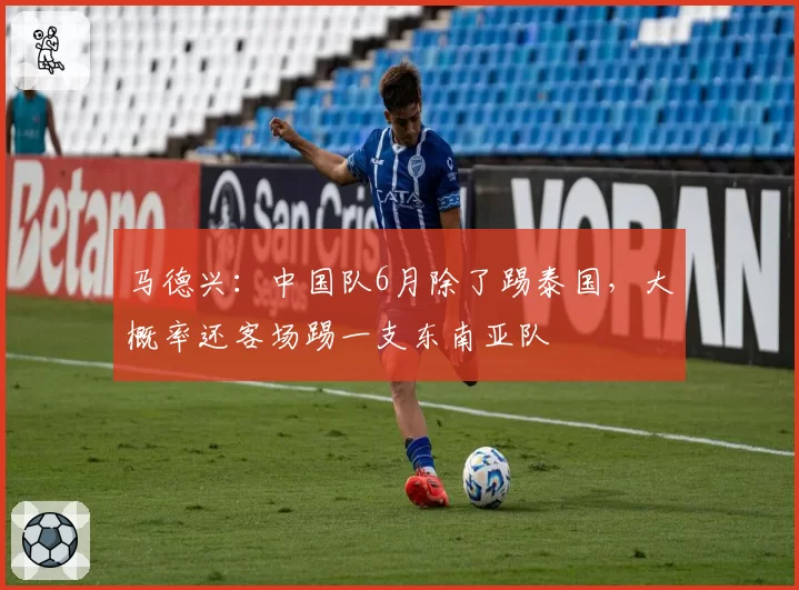 马德兴：中国队6月除了踢泰国，大概率还客场踢一支东南亚队