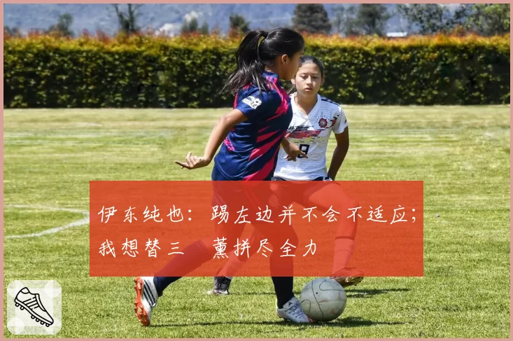 伊东纯也：踢左边并不会不适应；我想替三笘薰拼尽全力