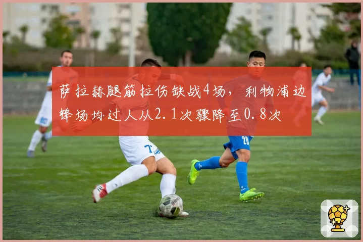 萨拉赫腿筋拉伤缺战4场,利物浦边锋场均过人从2.1次骤降至0.8次