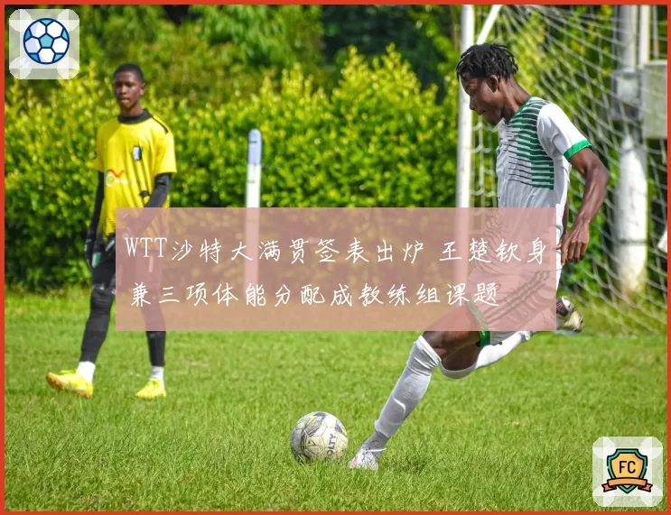 WTT沙特大满贯签表出炉 王楚钦身兼三项体能分配成教练组课题