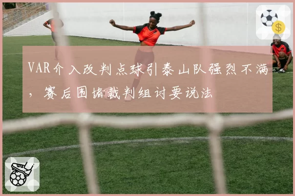 VAR介入改判点球引泰山队强烈不满,赛后围堵裁判组讨要说法