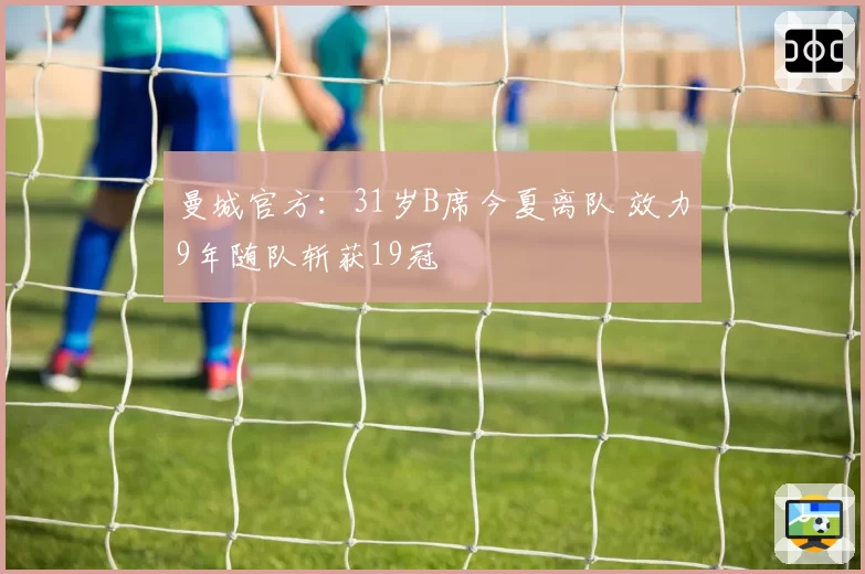 曼城官方：31岁B席今夏离队 效力9年随队斩获19冠