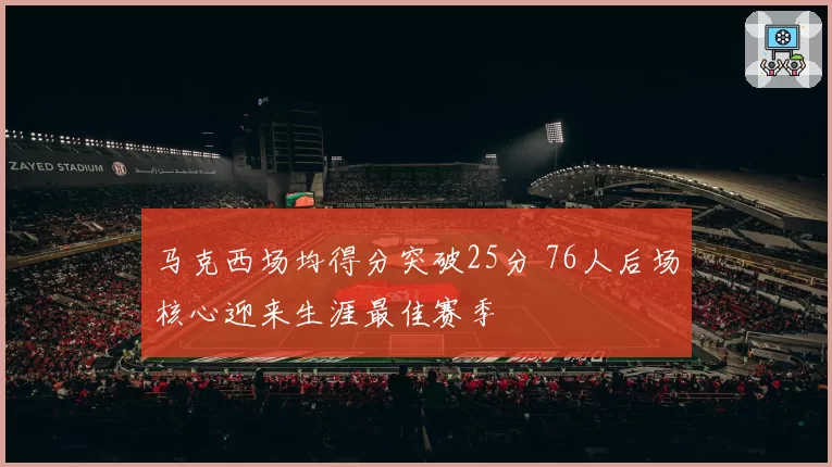 马克西场均得分突破25分 76人后场核心迎来生涯最佳赛季