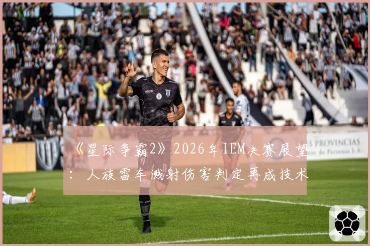《星际争霸2》2026年IEM决赛展望：人族雷车溅射伤害判定再成技术焦点
