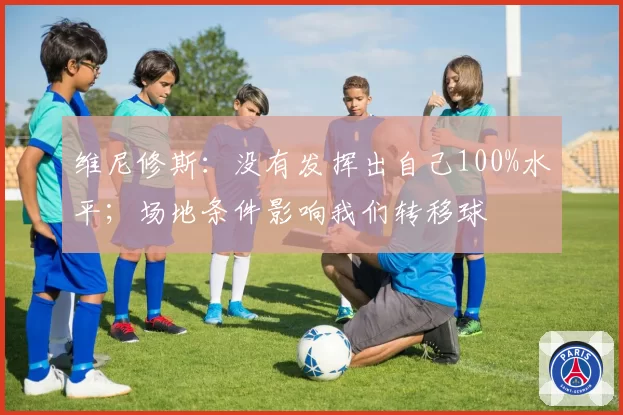 维尼修斯:没有发挥出自己100%水平;场地条件影响我们转移球