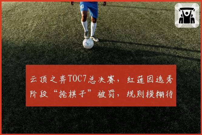 云顶之弈TOC7总决赛，红莲因选秀阶段“抢棋子”被罚，规则模糊待澄清