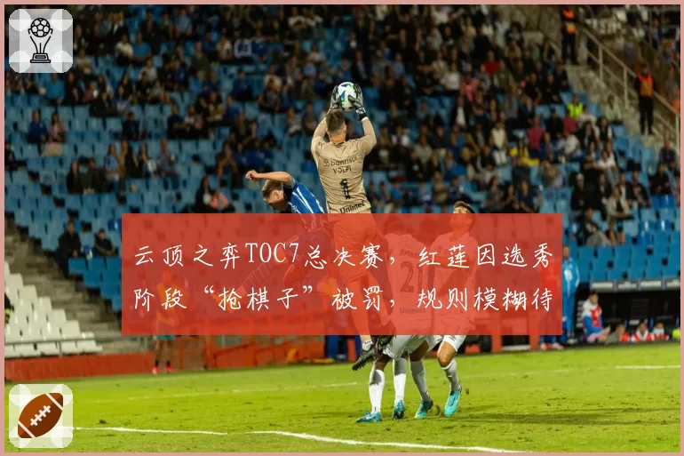 云顶之弈TOC7总决赛，红莲因选秀阶段“抢棋子”被罚，规则模糊待澄清
