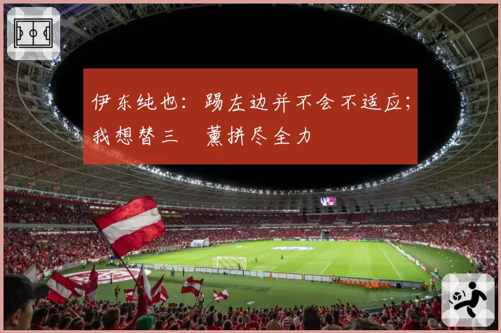 伊东纯也：踢左边并不会不适应；我想替三笘薰拼尽全力
