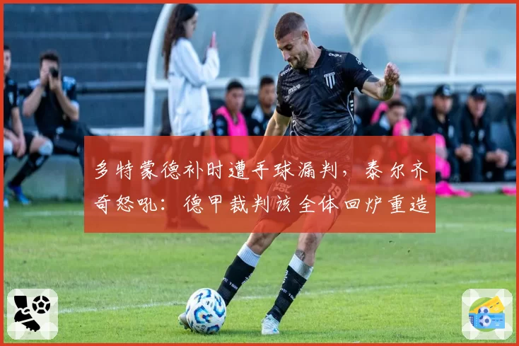 多特蒙德补时遭手球漏判,泰尔齐奇怒吼:德甲裁判该全体回炉重造