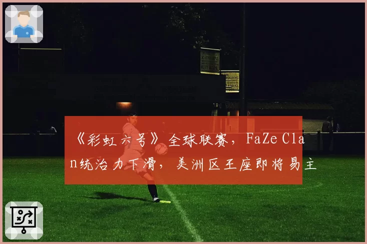 《彩虹六号》全球联赛,FaZe Clan统治力下滑,美洲区王座即将易主?